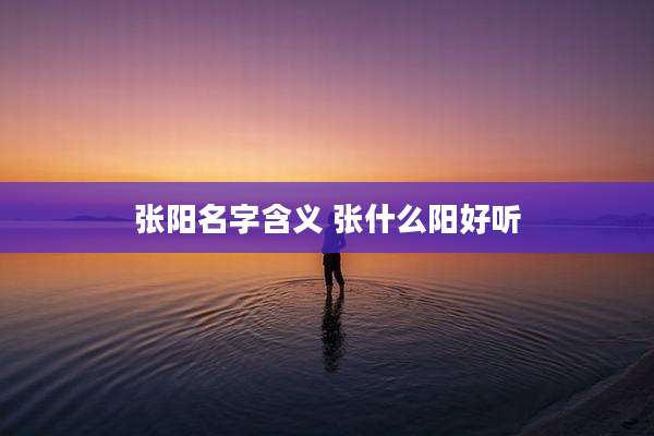 张阳名字含义 张什么阳好听