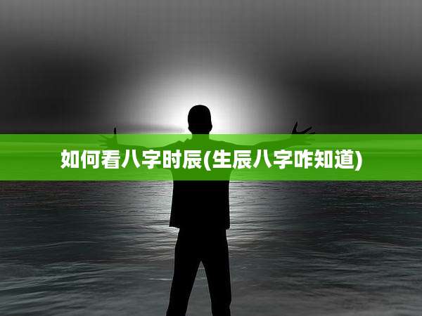 如何看八字时辰(生辰八字咋知道)