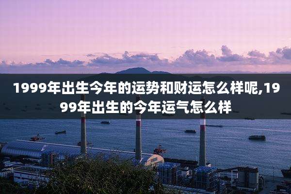 1999年出生今年的运势和财运怎么样呢,1999年出生的今年运气怎么样