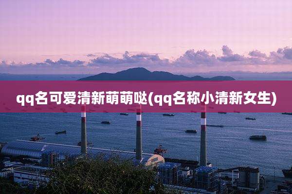 qq名可爱清新萌萌哒(qq名称小清新女生)
