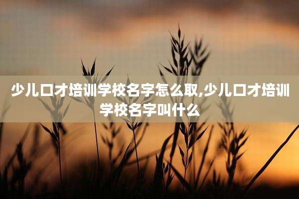 少儿口才培训学校名字怎么取,少儿口才培训学校名字叫什么