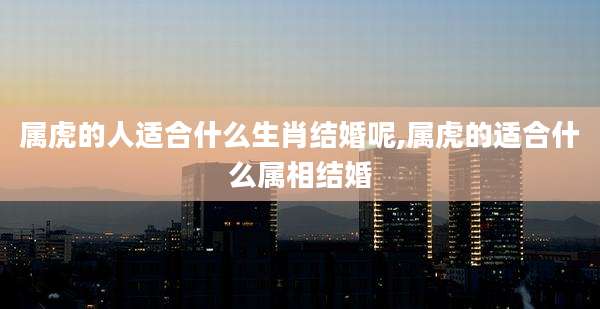 属虎的人适合什么生肖结婚呢,属虎的适合什么属相结婚