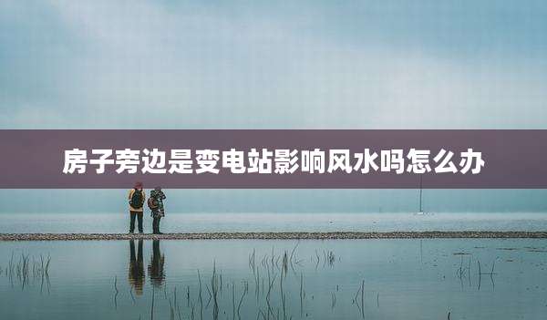 房子旁边是变电站影响风水吗怎么办