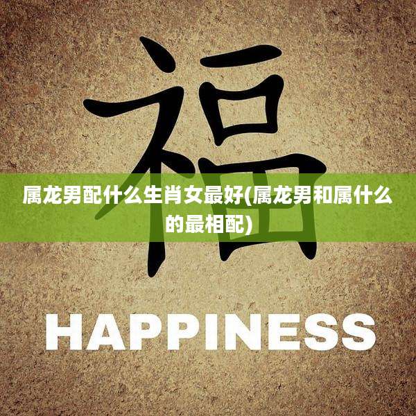 属龙男配什么生肖女最好(属龙男和属什么的最相配)