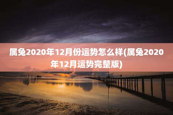 属兔2020年12月份运势怎么样(属兔2020年12月运势完整版)