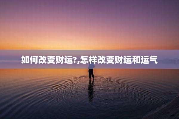 如何改变财运?,怎样改变财运和运气