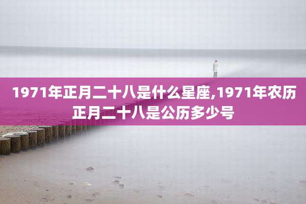 1971年正月二十八是什么星座,1971年农历正月二十八是公历多少号