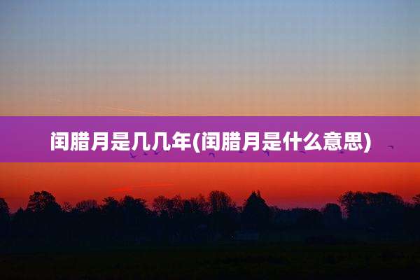闰腊月是几几年(闰腊月是什么意思)