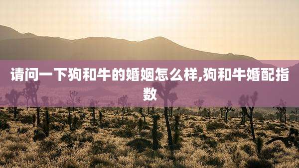 请问一下狗和牛的婚姻怎么样,狗和牛婚配指数