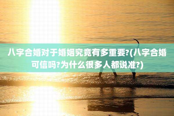 八字合婚对于婚姻究竟有多重要?(八字合婚可信吗?为什么很多人都说准?)