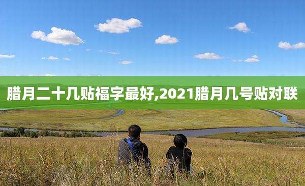 腊月二十几贴福字最好,2021腊月几号贴对联