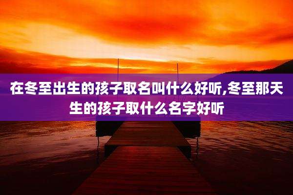 在冬至出生的孩子取名叫什么好听,冬至那天生的孩子取什么名字好听
