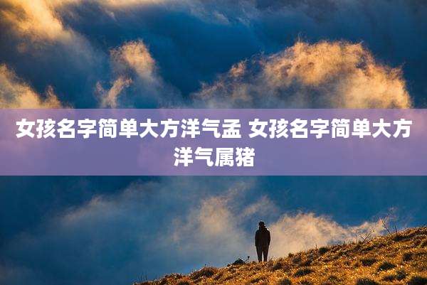 女孩名字简单大方洋气孟 女孩名字简单大方洋气属猪