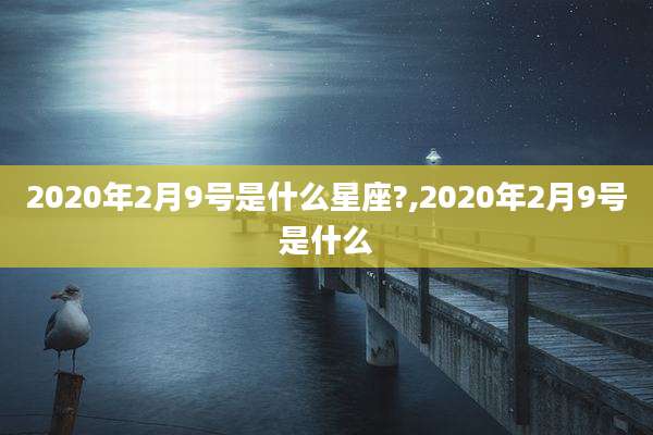 2020年2月9号是什么星座?,2020年2月9号是什么