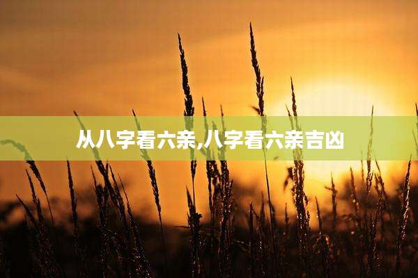 从八字看六亲,八字看六亲吉凶