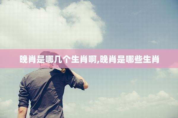 晚肖是哪几个生肖啊,晚肖是哪些生肖