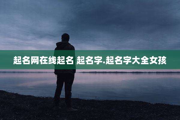 起名网在线起名 起名字.起名字大全女孩