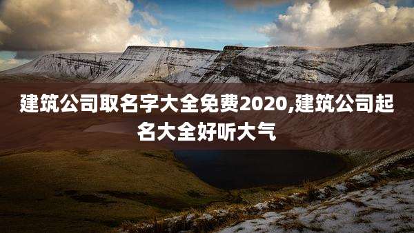 建筑公司取名字大全免费2020,建筑公司起名大全好听大气