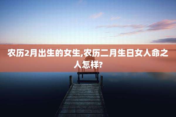农历2月出生的女生,农历二月生日女人命之人怎样?