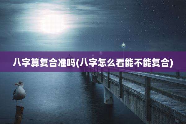 八字算复合准吗(八字怎么看能不能复合)