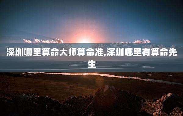 深圳哪里算命大师算命准,深圳哪里有算命先生