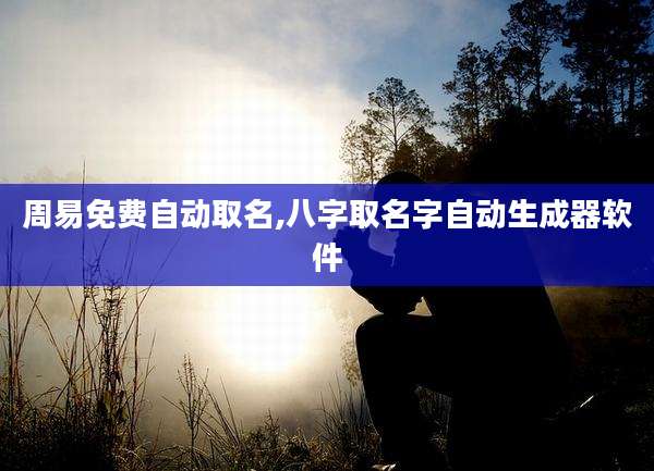 周易免费自动取名,八字取名字自动生成器软件
