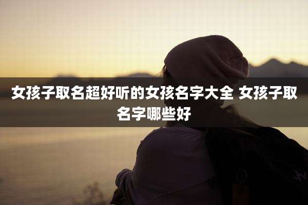 女孩子取名超好听的女孩名字大全 女孩子取名字哪些好