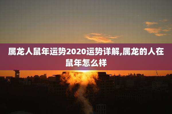 属龙人鼠年运势2020运势详解,属龙的人在鼠年怎么样
