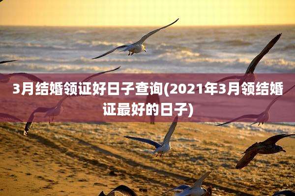 3月结婚领证好日子查询(2021年3月领结婚证最好的日子)