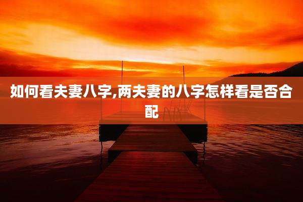如何看夫妻八字,两夫妻的八字怎样看是否合配