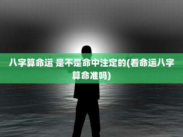 八字算命运 是不是命中注定的(看命运八字算命准吗)