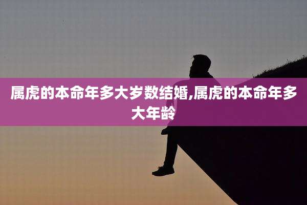 属虎的本命年多大岁数结婚,属虎的本命年多大年龄