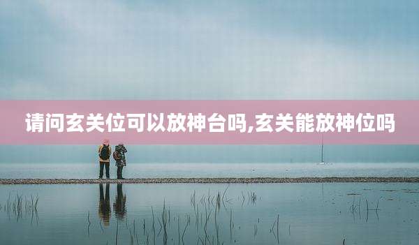 请问玄关位可以放神台吗,玄关能放神位吗
