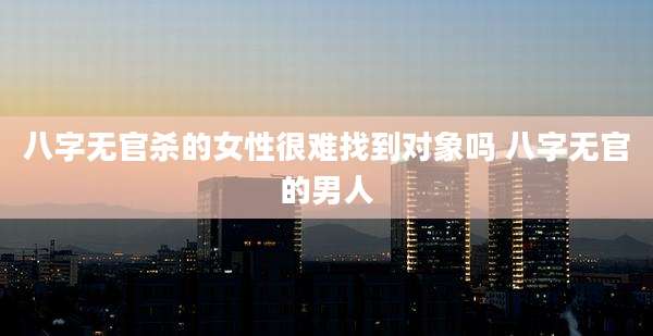 八字无官杀的女性很难找到对象吗 八字无官的男人