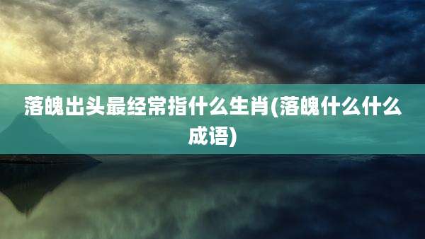 落魄出头最经常指什么生肖(落魄什么什么成语)