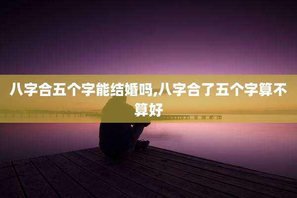 八字合五个字能结婚吗,八字合了五个字算不算好