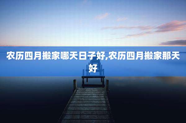 农历四月搬家哪天日子好,农历四月搬家那天好