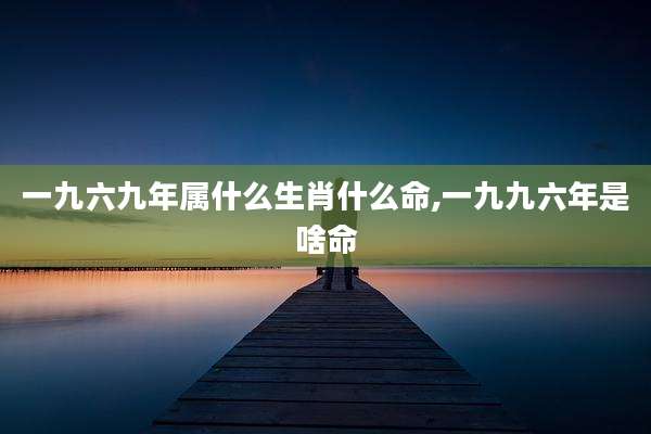 一九六九年属什么生肖什么命,一九九六年是啥命