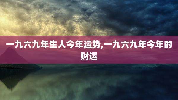 一九六九年生人今年运势,一九六九年今年的财运