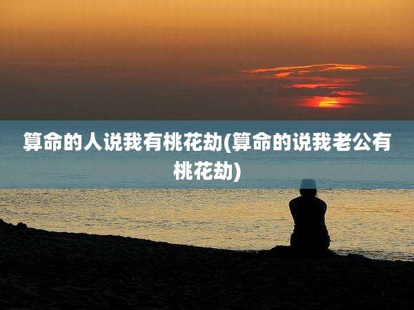 算命的人说我有桃花劫(算命的说我老公有桃花劫)