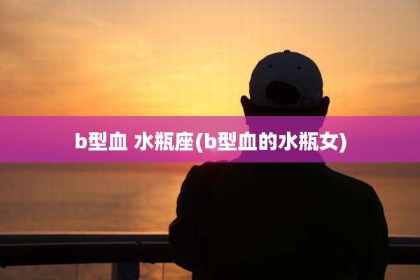 b型血 水瓶座(b型血的水瓶女)