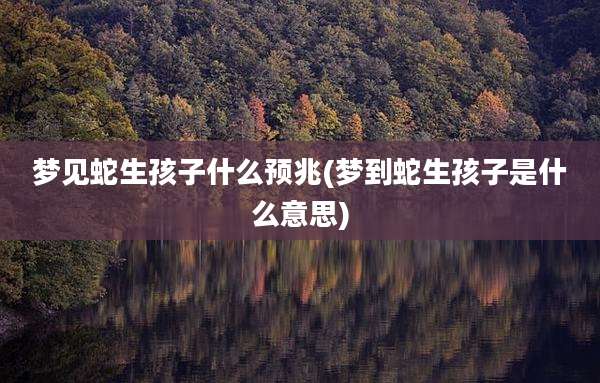 梦见蛇生孩子什么预兆(梦到蛇生孩子是什么意思)