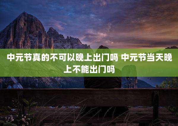 中元节真的不可以晚上出门吗 中元节当天晚上不能出门吗
