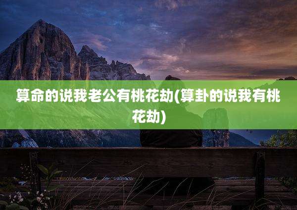 算命的说我老公有桃花劫(算卦的说我有桃花劫)