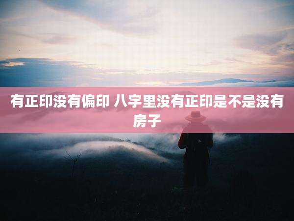 有正印没有偏印 八字里没有正印是不是没有房子