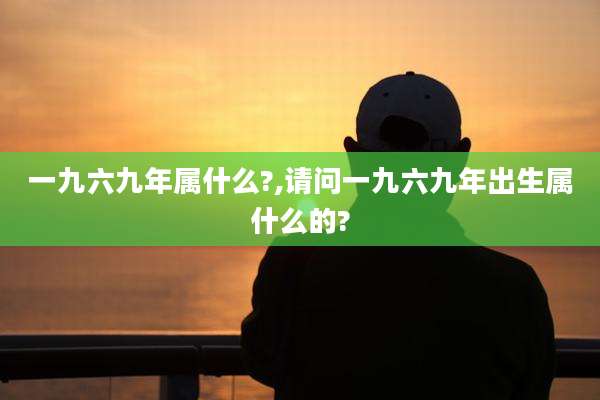 一九六九年属什么?,请问一九六九年出生属什么的?