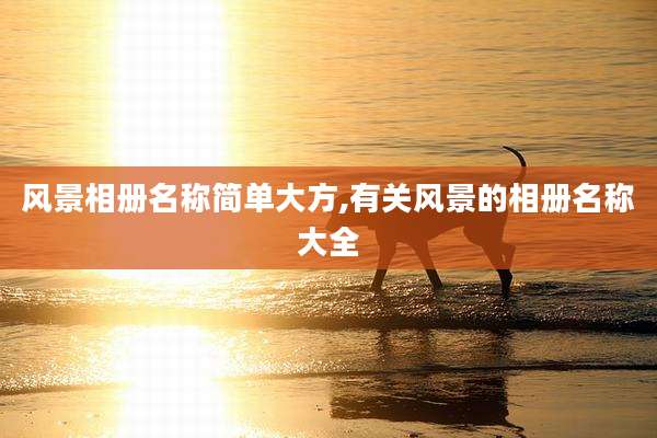 风景相册名称简单大方,有关风景的相册名称大全