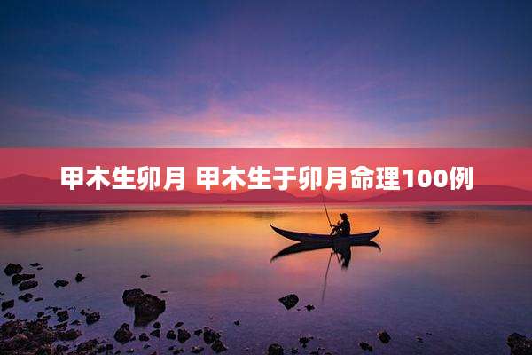 甲木生卯月 甲木生于卯月命理100例