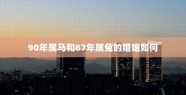 90年属马和87年属兔的婚姻如何