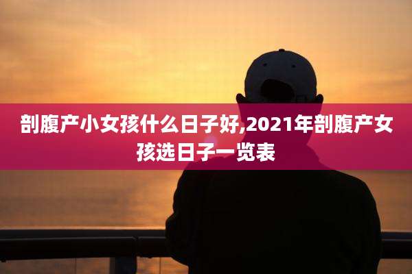 剖腹产小女孩什么日子好,2021年剖腹产女孩选日子一览表